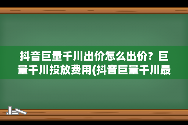 抖音巨量千川出价怎么出价？巨量千川投放费用(抖音巨量千川最低投入多少钱)