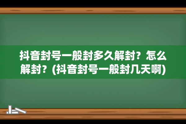 抖音封号一般封多久解封？怎么解封？(抖音封号一般封几天啊)