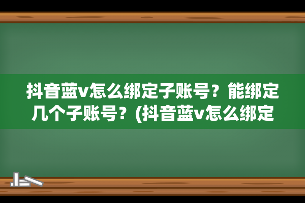 抖音蓝v怎么绑定子账号？能绑定几个子账号？(抖音蓝v怎么绑定小号)