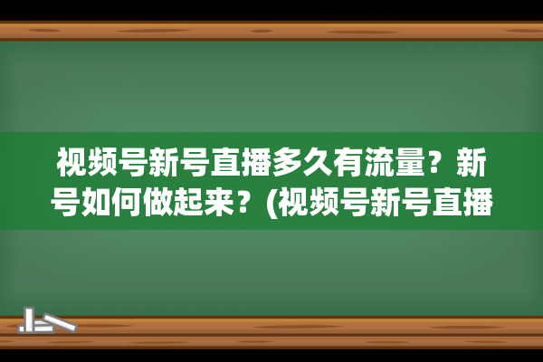 视频号新号直播多久有流量？新号如何做起来？(视频号新号直播场观多少算起号成功)