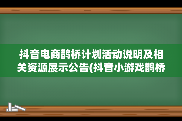 抖音电商鹊桥计划活动说明及相关资源展示公告(抖音小游戏鹊桥相会怎么过)