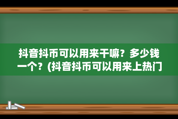 抖音抖币可以用来干嘛？多少钱一个？(抖音抖币可以用来上热门吗)