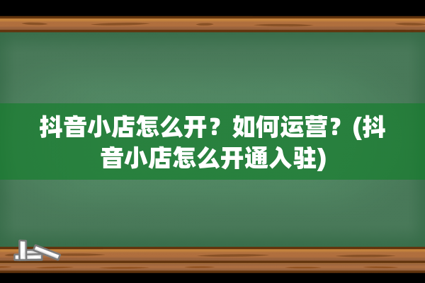 抖音小店怎么开？如何运营？(抖音小店怎么开通入驻)