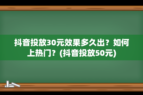 抖音投放30元效果多久出？如何上热门？(抖音投放50元)