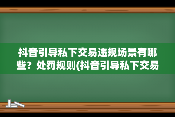 抖音引导私下交易违规场景有哪些？处罚规则(抖音引导私下交易怎么处罚)