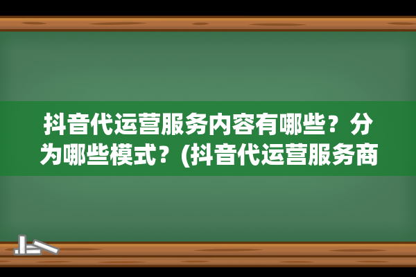 抖音代运营服务内容有哪些？分为哪些模式？(抖音代运营服务商是干什么的)