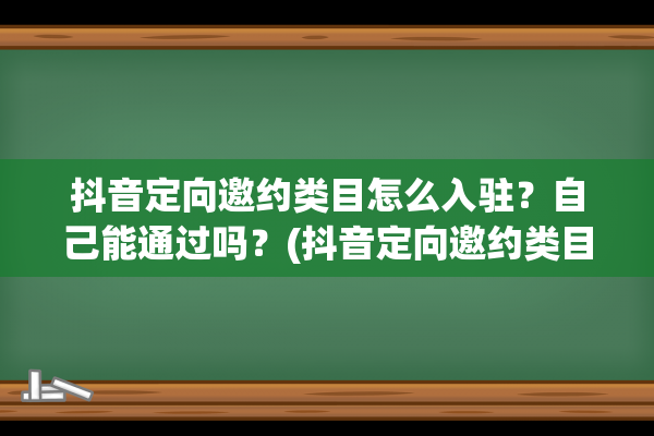 抖音定向邀约类目怎么入驻？自己能通过吗？(抖音定向邀约类目要收费吗)