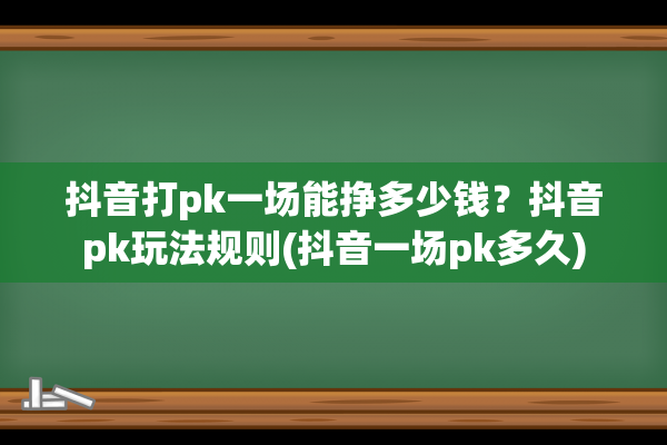 抖音打pk一场能挣多少钱？抖音pk玩法规则(抖音一场pk多久)