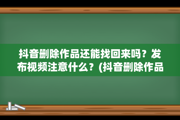 抖音删除作品还能找回来吗？发布视频注意什么？(抖音删除作品还有记录吗)