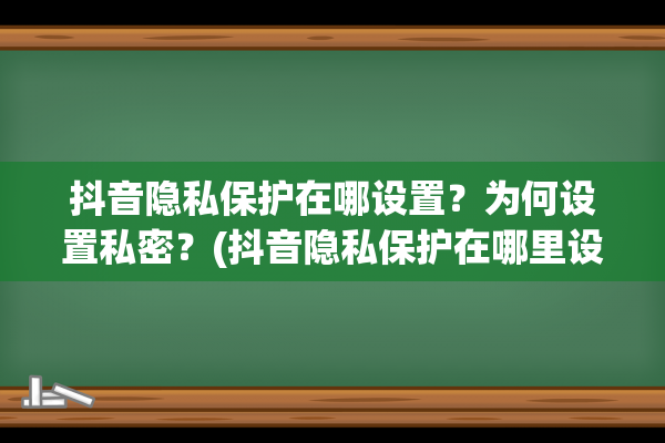 抖音隐私保护在哪设置？为何设置私密？(抖音隐私保护在哪里设置)