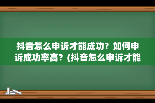 抖音怎么申诉才能成功？如何申诉成功率高？(抖音怎么申诉才能通过范文)