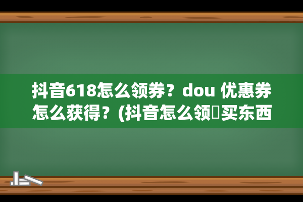 抖音618怎么领券？dou 优惠券怎么获得？(抖音怎么领劵买东西)