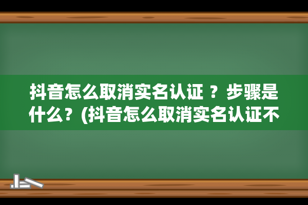 抖音怎么取消实名认证 ？步骤是什么？(抖音怎么取消实名认证不注销账号)