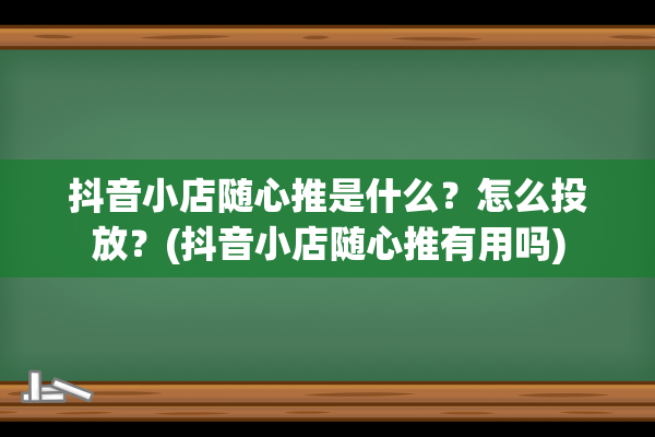 抖音小店随心推是什么？怎么投放？(抖音小店随心推有用吗)