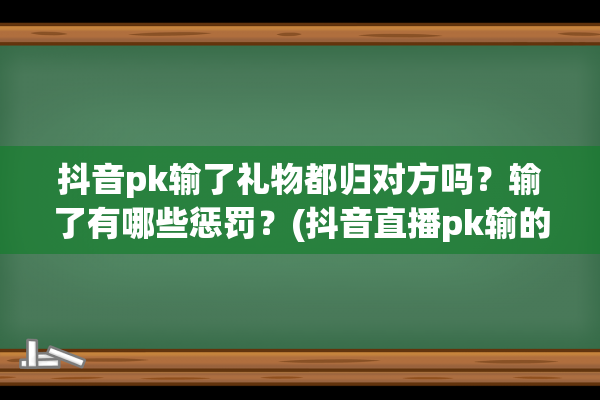 抖音pk输了礼物都归对方吗？输了有哪些惩罚？(抖音直播pk输的一方礼物是不是归赢方)