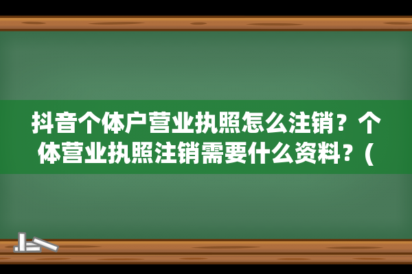 抖音个体户营业执照怎么注销？个体营业执照注销需要什么资料？(抖音个体户营业执照怎么注销)