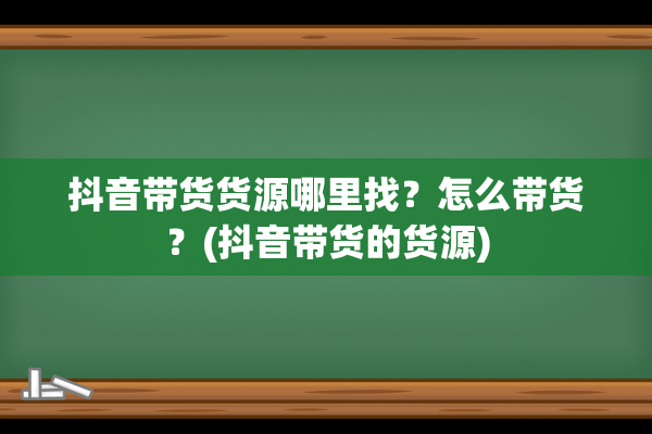 抖音带货货源哪里找？怎么带货？(抖音带货的货源)