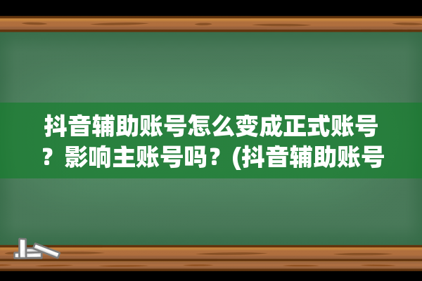 抖音辅助账号怎么变成正式账号？影响主账号吗？(抖音辅助账号怎么注销掉)