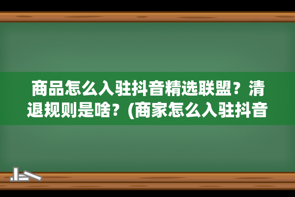 商品怎么入驻抖音精选联盟？清退规则是啥？(商家怎么入驻抖音在抖音上卖货?)