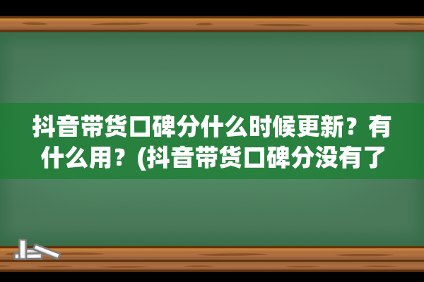 抖音带货口碑分什么时候更新？有什么用？(抖音带货口碑分没有了)