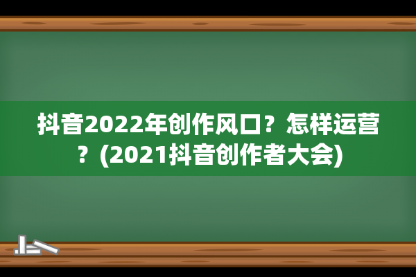 抖音2022年创作风口？怎样运营？(2021抖音创作者大会)