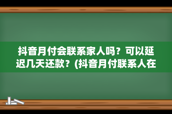 抖音月付会联系家人吗？可以延迟几天还款？(抖音月付联系人在哪)