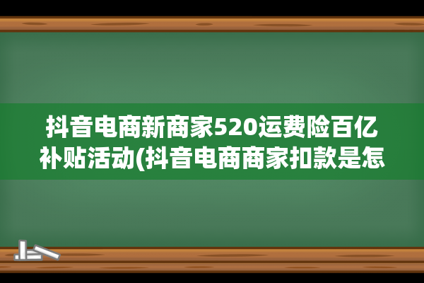 抖音电商新商家520运费险百亿补贴活动(抖音电商商家扣款是怎么回事)