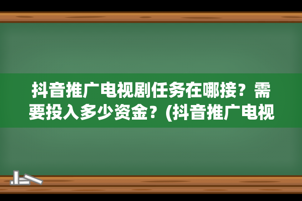 抖音推广电视剧任务在哪接？需要投入多少资金？(抖音推广电视剧怎么做)