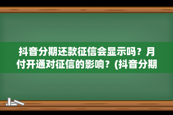 抖音分期还款征信会显示吗？月付开通对征信的影响？(抖音分期付款有利息吗)