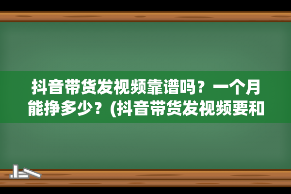 抖音带货发视频靠谱吗？一个月能挣多少？(抖音带货发视频要和产品一样吗)