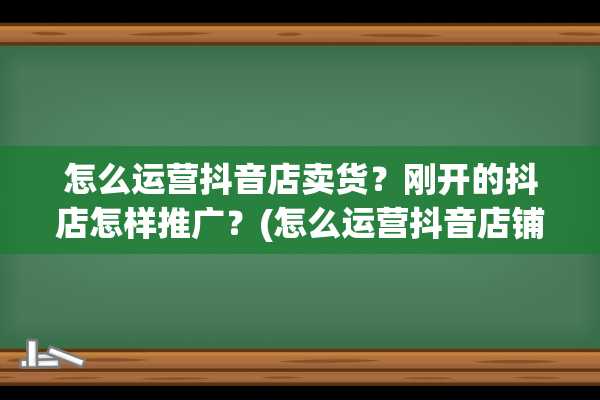 怎么运营抖音店卖货？刚开的抖店怎样推广？(怎么运营抖音店铺)