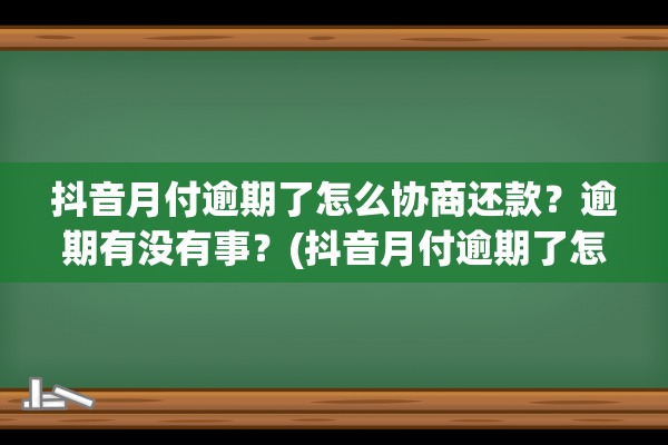 抖音月付逾期了怎么协商还款？逾期有没有事？(抖音月付逾期了怎么协商还款电话号码)