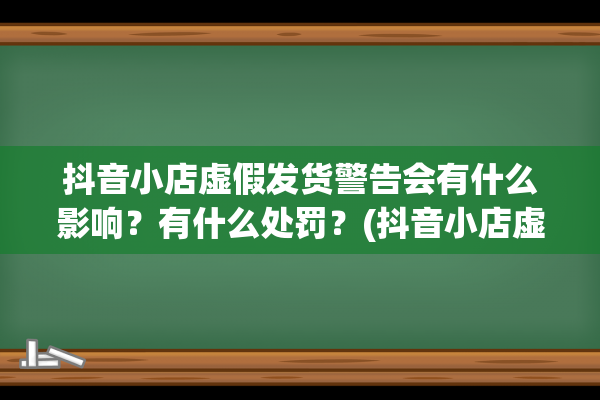 抖音小店虚假发货警告会有什么影响？有什么处罚？(抖音小店虚假发货怎么申诉成功)