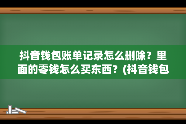 抖音钱包账单记录怎么删除？里面的零钱怎么买东西？(抖音钱包账单记录删除后如何找回)