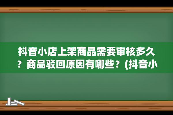 抖音小店上架商品需要审核多久？商品驳回原因有哪些？(抖音小店上架商品怎么设置规格)