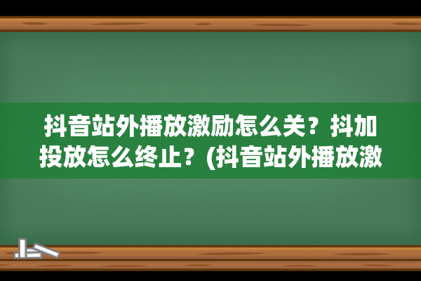 抖音站外播放激励怎么关？抖加投放怎么终止？(抖音站外播放激励怎么赚钱)