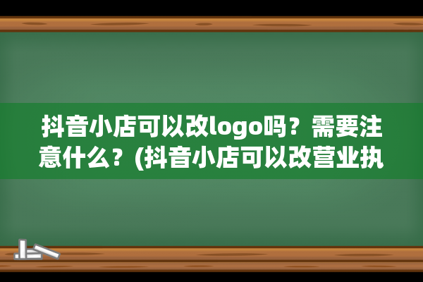 抖音小店可以改logo吗？需要注意什么？(抖音小店可以改营业执照吗)