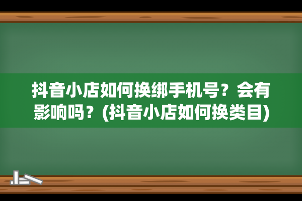 抖音小店如何换绑手机号？会有影响吗？(抖音小店如何换类目)