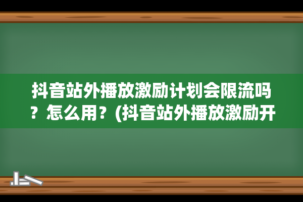 抖音站外播放激励计划会限流吗？怎么用？(抖音站外播放激励开通条件)