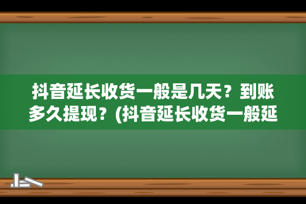 抖音延长收货一般是几天？到账多久提现？(抖音延长收货一般延长多久)