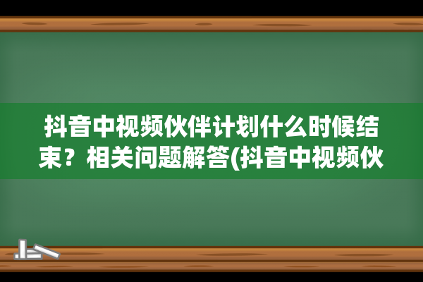 抖音中视频伙伴计划什么时候结束？相关问题解答(抖音中视频伙伴计划在哪里发布)