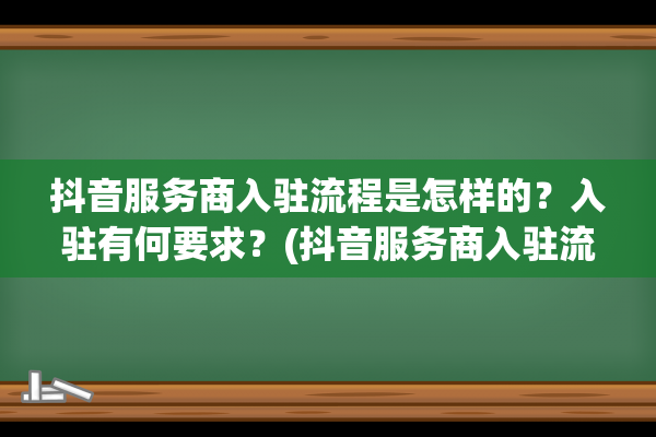 抖音服务商入驻流程是怎样的？入驻有何要求？(抖音服务商入驻流程)