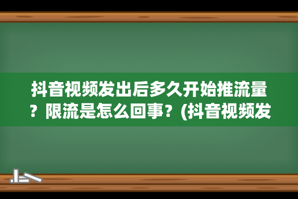 抖音视频发出后多久开始推流量？限流是怎么回事？(抖音视频发出后怎么添加图片)