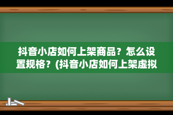 抖音小店如何上架商品？怎么设置规格？(抖音小店如何上架虚拟课程)