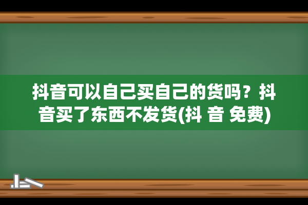 抖音可以自己买自己的货吗？抖音买了东西不发货(抖 音 免费)