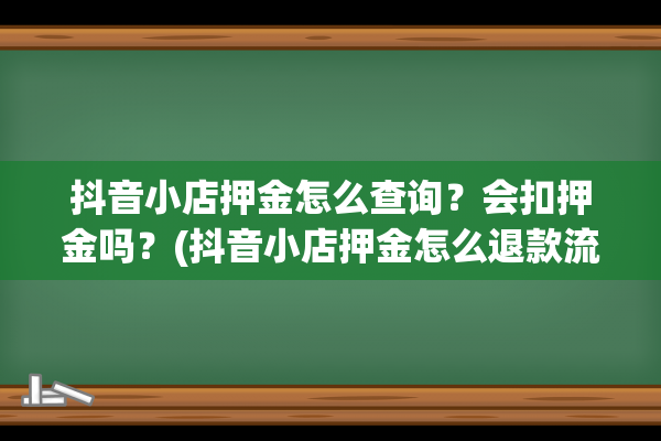 抖音小店押金怎么查询？会扣押金吗？(抖音小店押金怎么退款流程)