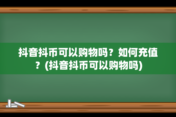 抖音抖币可以购物吗？如何充值？(抖音抖币可以购物吗)