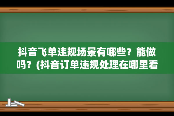 抖音飞单违规场景有哪些？能做吗？(抖音订单违规处理在哪里看)