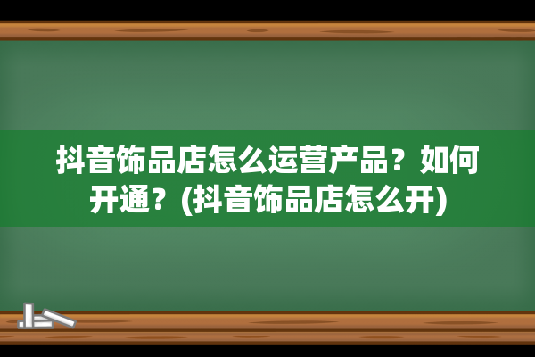 抖音饰品店怎么运营产品？如何开通？(抖音饰品店怎么开)