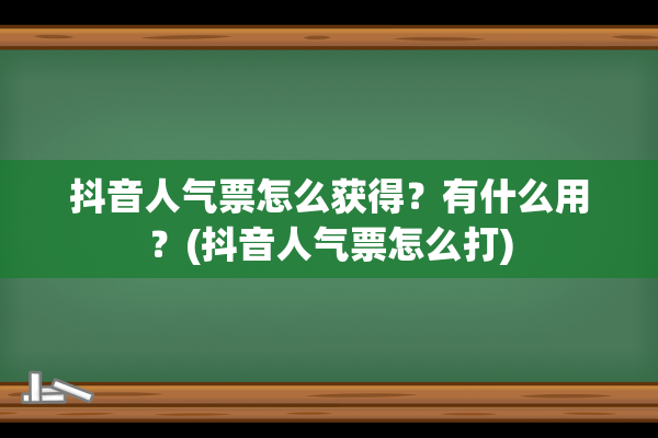 抖音人气票怎么获得？有什么用？(抖音人气票怎么打)